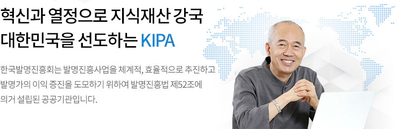 도전과 창의로 지식재산 강국 대한민국을 선도하는 KIPA. 한국발명진흥회는 발명진흥사업을 체계적으로 추진하고 국내 지식재산산업을 보호·육성해 국가 경쟁력 강화에 이바지하고자 발명진흥법 제52조에 의거 설립된 공공기관입니다.